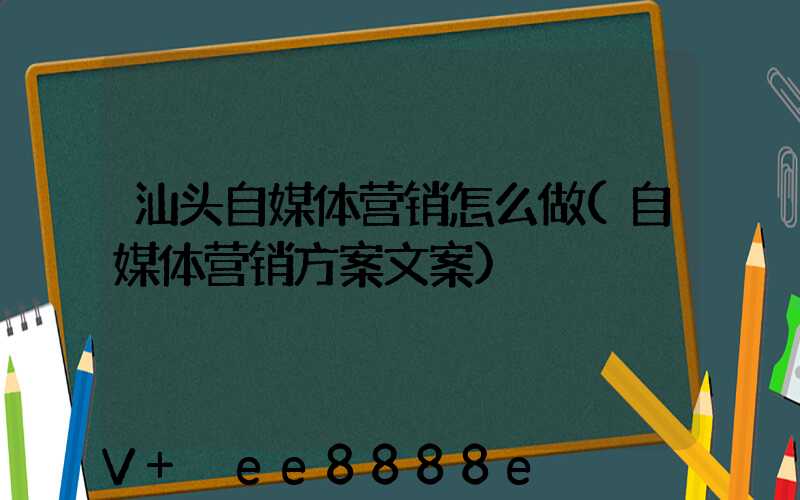 汕头自媒体营销怎么做(自媒体营销方案文案)