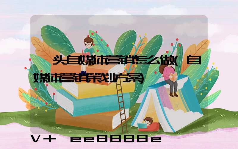 汕头自媒体营销怎么做(自媒体营销策划方案)