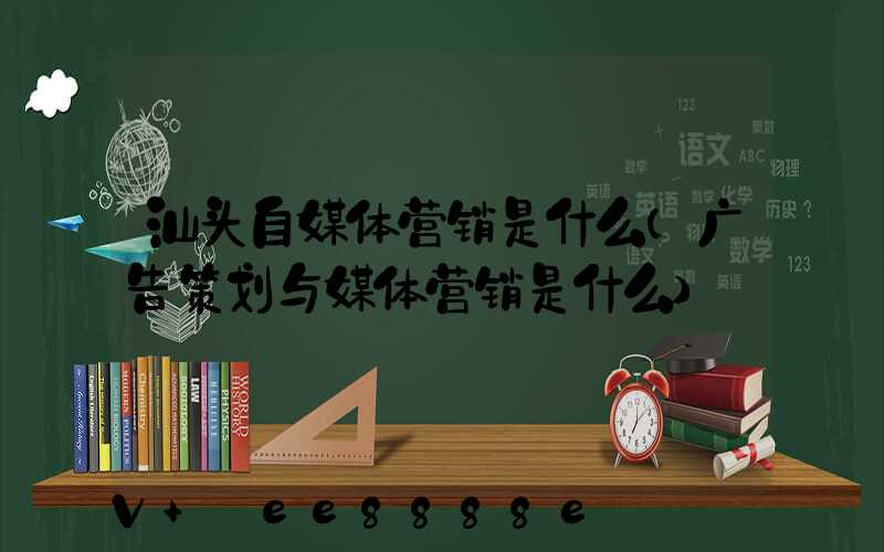 汕头自媒体营销是什么(广告策划与媒体营销是什么)