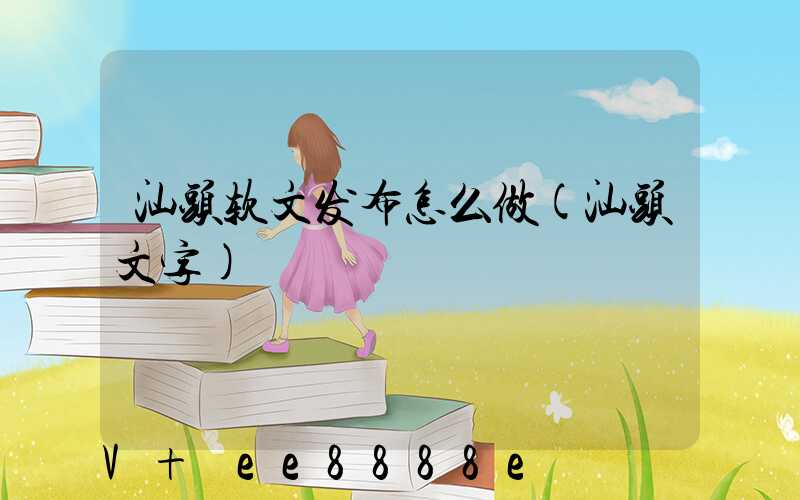 汕头软文发布怎么做(汕头文字)