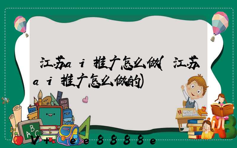 江苏ai推广怎么做(江苏ai推广怎么做的)