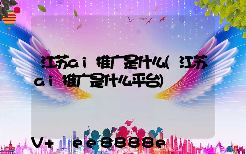 江苏ai推广是什么(江苏ai推广是什么平台)