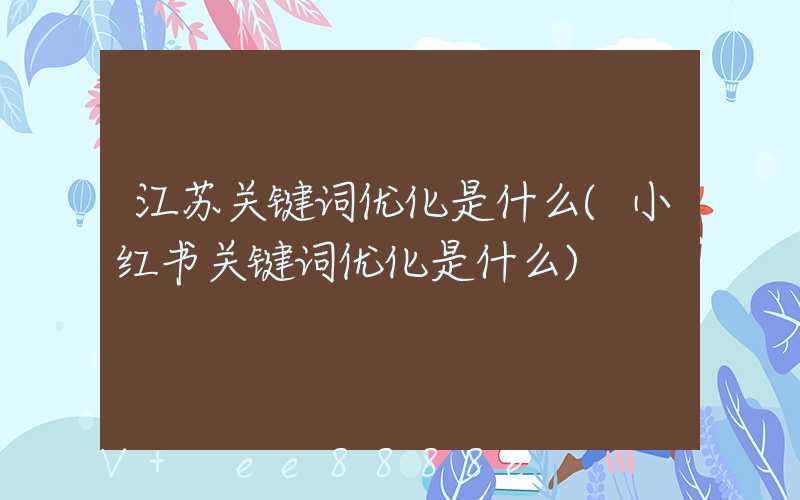 江苏关键词优化是什么(小红书关键词优化是什么)