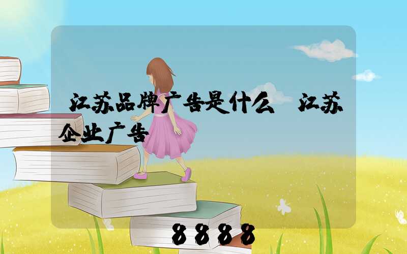 江苏品牌广告是什么(江苏企业广告)