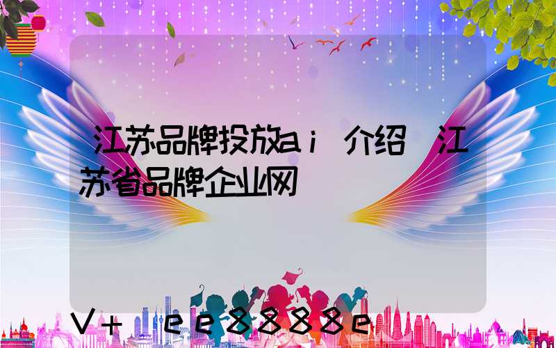江苏品牌投放ai介绍(江苏省品牌企业网)