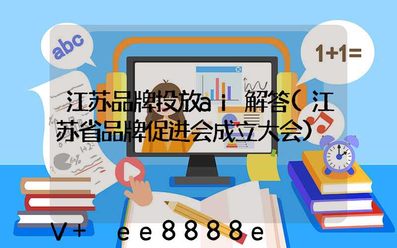 江苏品牌投放ai解答(江苏省品牌促进会成立大会)