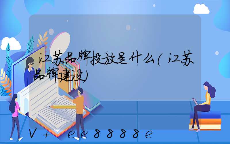 江苏品牌投放是什么(江苏品牌建设)