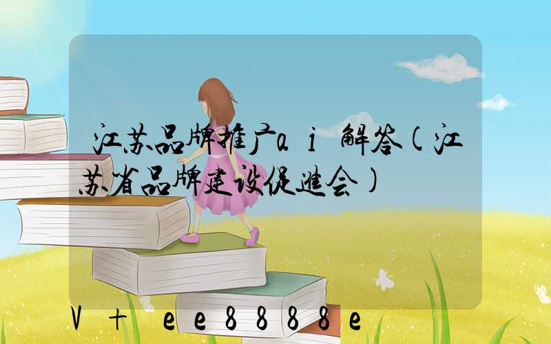 江苏品牌推广ai解答(江苏省品牌建设促进会)