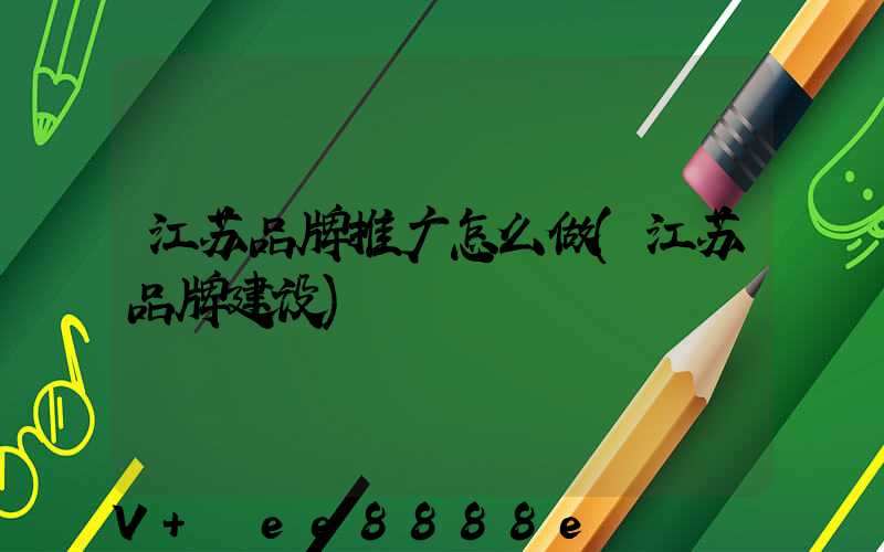 江苏品牌推广怎么做(江苏品牌建设)