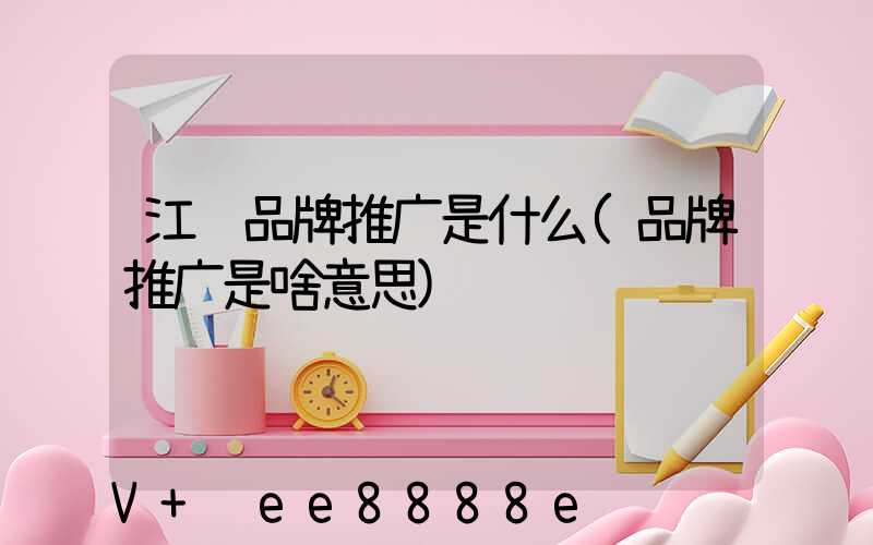江苏品牌推广是什么(品牌推广是啥意思)