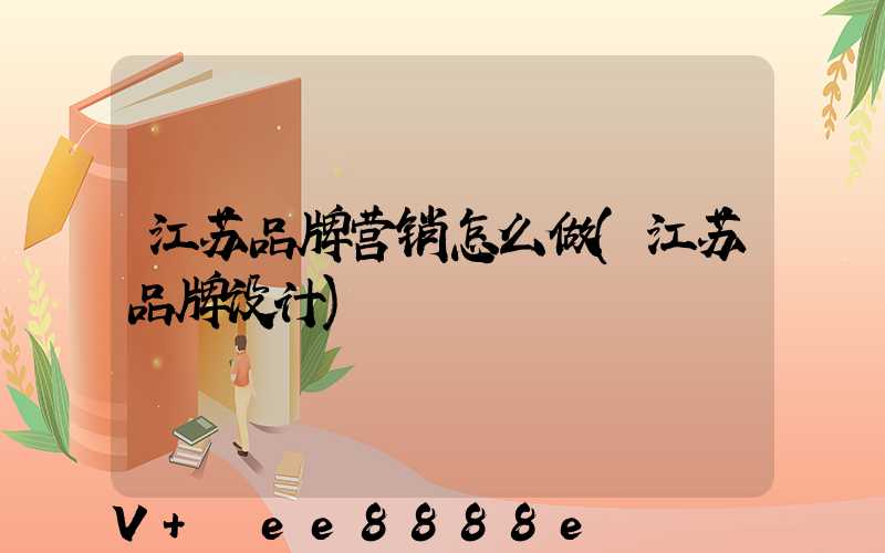 江苏品牌营销怎么做(江苏品牌设计)