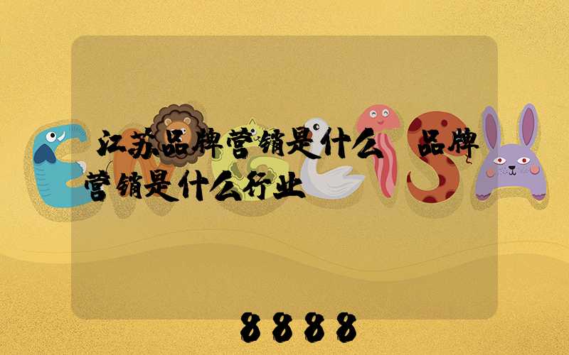 江苏品牌营销是什么(品牌营销是什么行业)