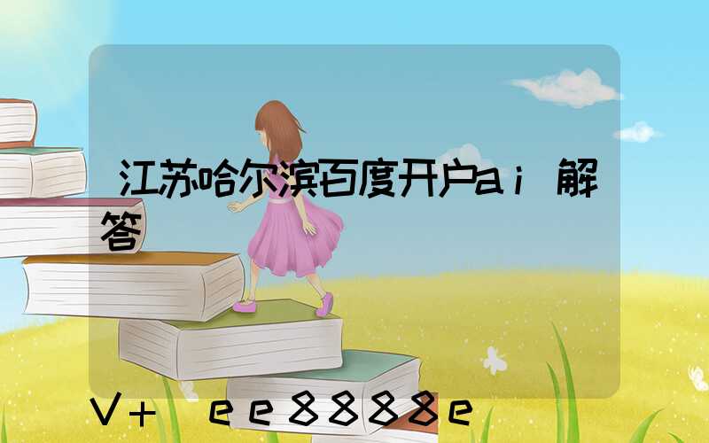 江苏哈尔滨百度开户ai解答