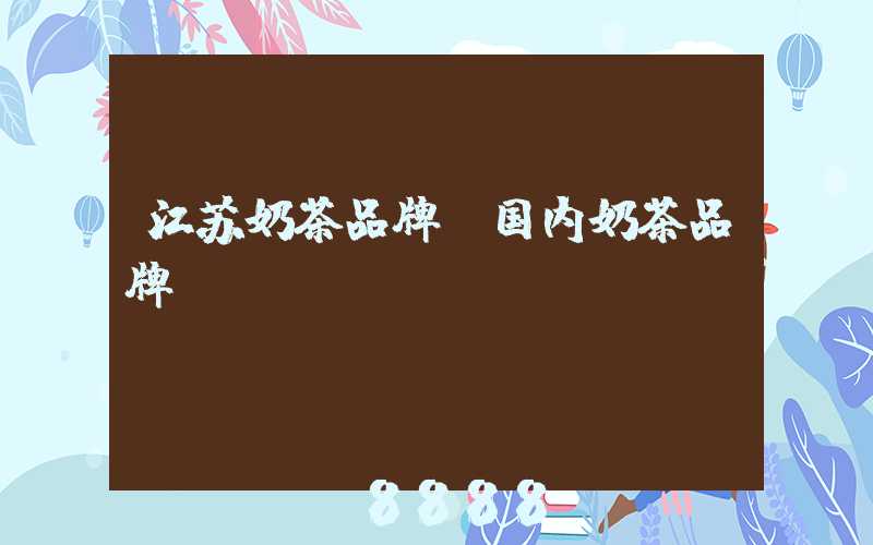 江苏奶茶品牌(国内奶茶品牌)