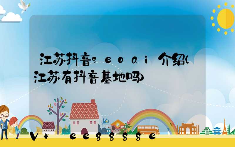 江苏抖音seoai介绍(江苏有抖音基地吗)