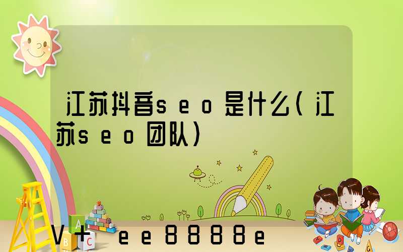 江苏抖音seo是什么(江苏seo团队)