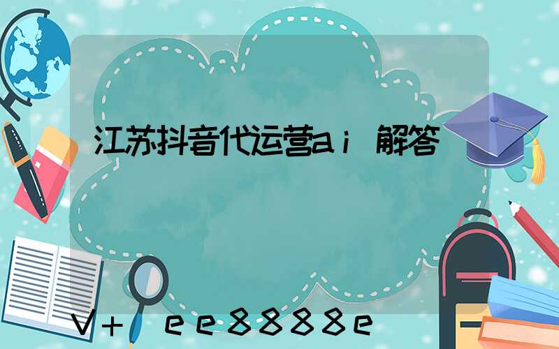 江苏抖音代运营ai解答