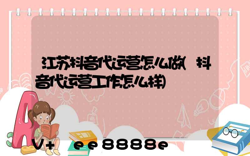 江苏抖音代运营怎么做(抖音代运营工作怎么样)