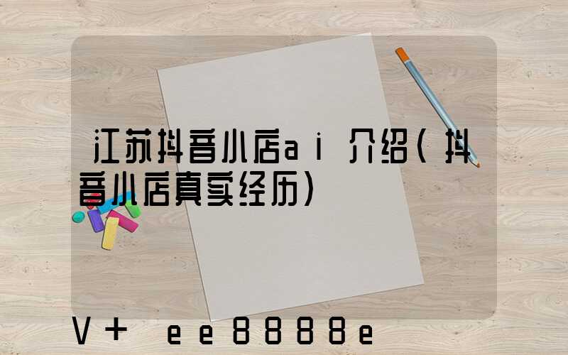 江苏抖音小店ai介绍(抖音小店真实经历)