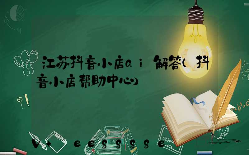 江苏抖音小店ai解答(抖音小店帮助中心)