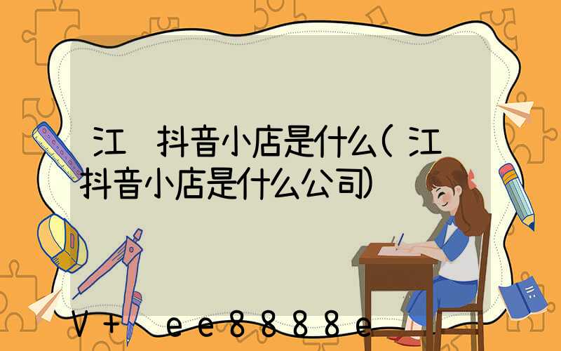 江苏抖音小店是什么(江苏抖音小店是什么公司)
