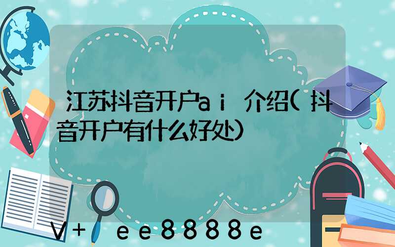 江苏抖音开户ai介绍(抖音开户有什么好处)