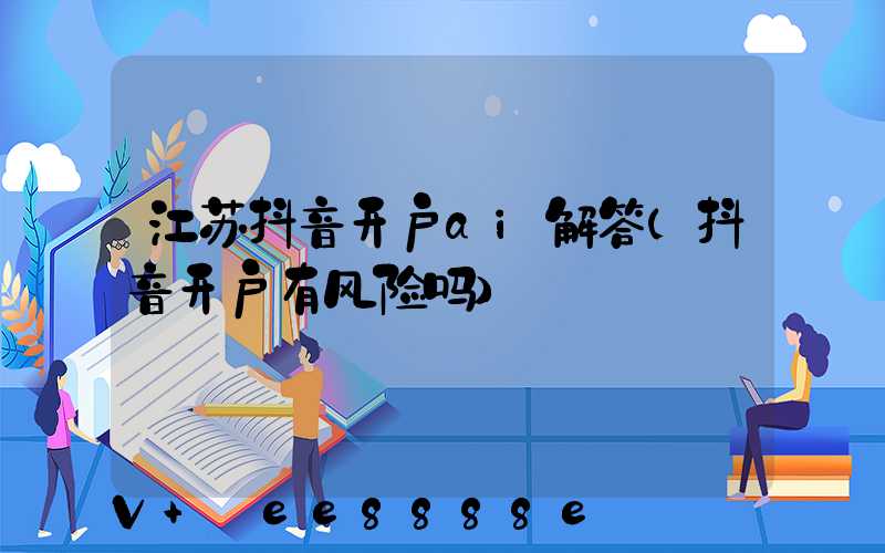 江苏抖音开户ai解答(抖音开户有风险吗)