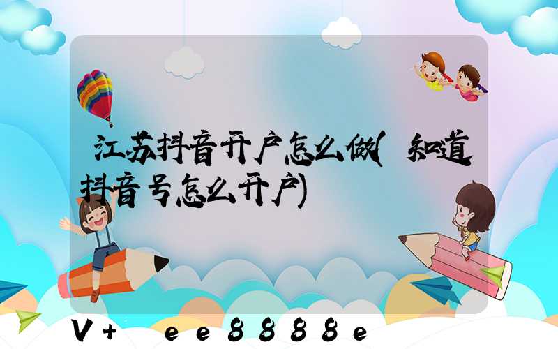 江苏抖音开户怎么做(知道抖音号怎么开户)
