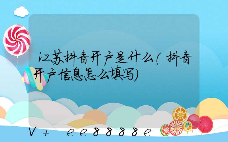 江苏抖音开户是什么(抖音开户信息怎么填写)