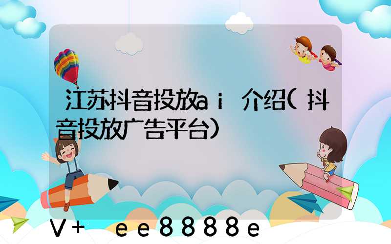 江苏抖音投放ai介绍(抖音投放广告平台)