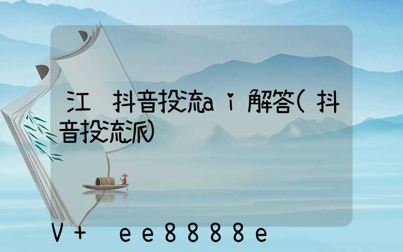 江苏抖音投流ai解答(抖音投流派)