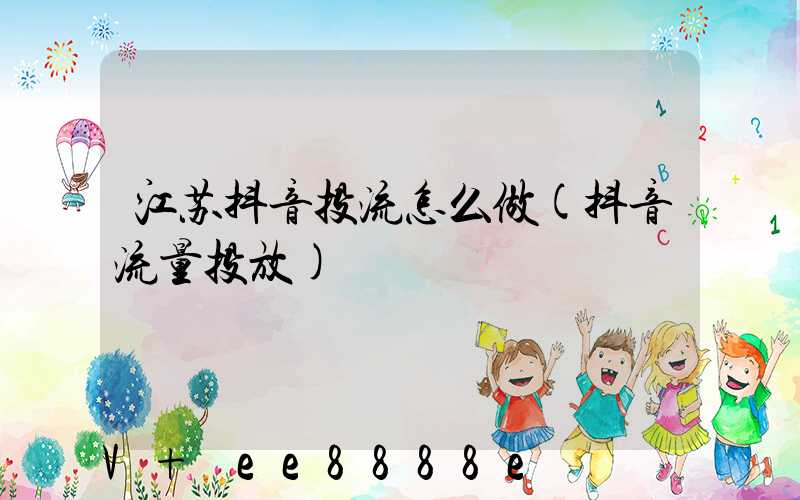 江苏抖音投流怎么做(抖音流量投放)