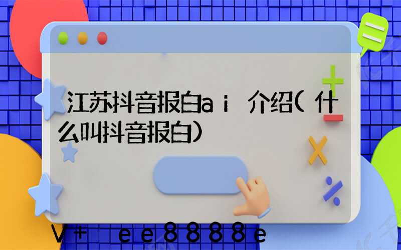 江苏抖音报白ai介绍(什么叫抖音报白)
