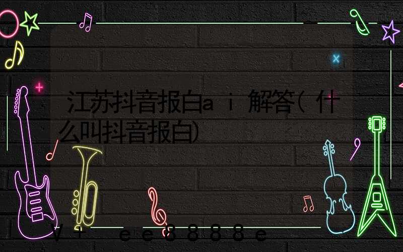 江苏抖音报白ai解答(什么叫抖音报白)