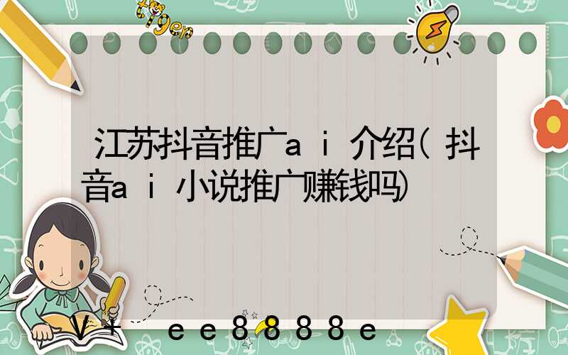 江苏抖音推广ai介绍(抖音ai小说推广赚钱吗)