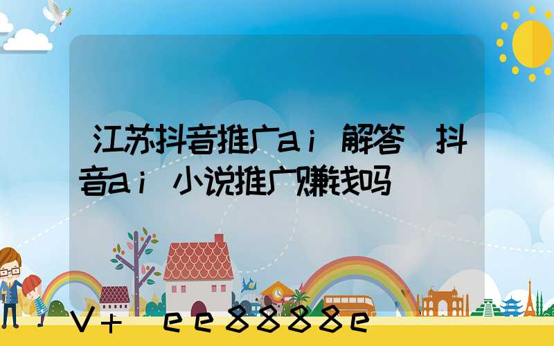 江苏抖音推广ai解答(抖音ai小说推广赚钱吗)