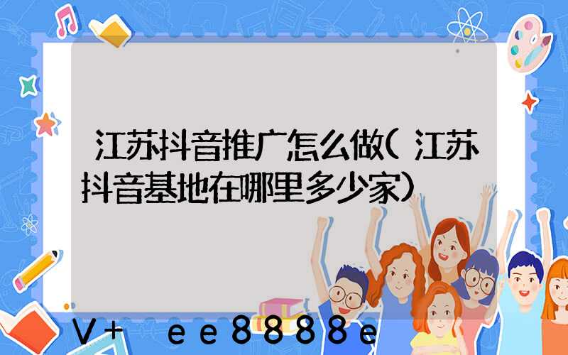 江苏抖音推广怎么做(江苏抖音基地在哪里多少家)