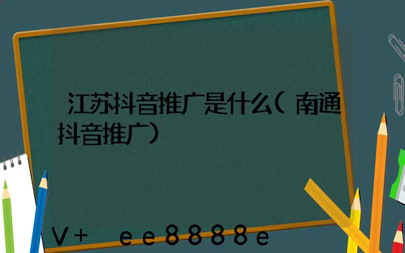 江苏抖音推广是什么(南通抖音推广)