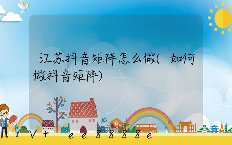 江苏抖音矩阵怎么做(如何做抖音矩阵)
