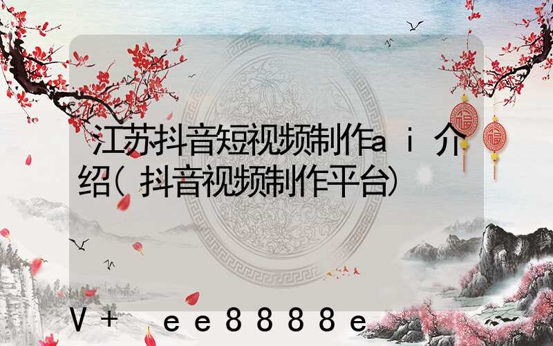 江苏抖音短视频制作ai介绍(抖音视频制作平台)