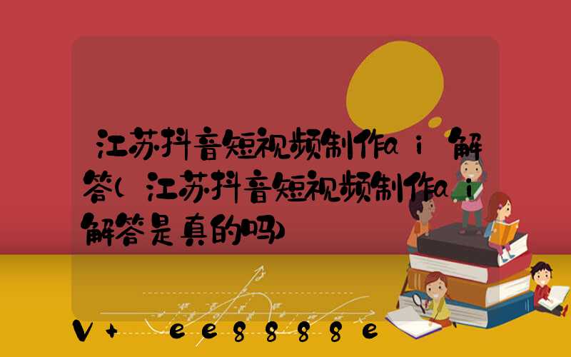 江苏抖音短视频制作ai解答(江苏抖音短视频制作ai解答是真的吗)