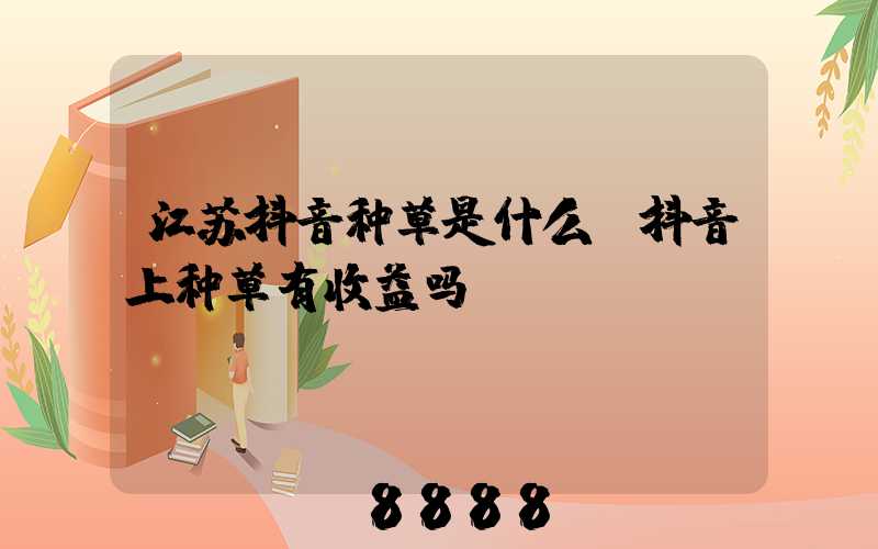 江苏抖音种草是什么(抖音上种草有收益吗)