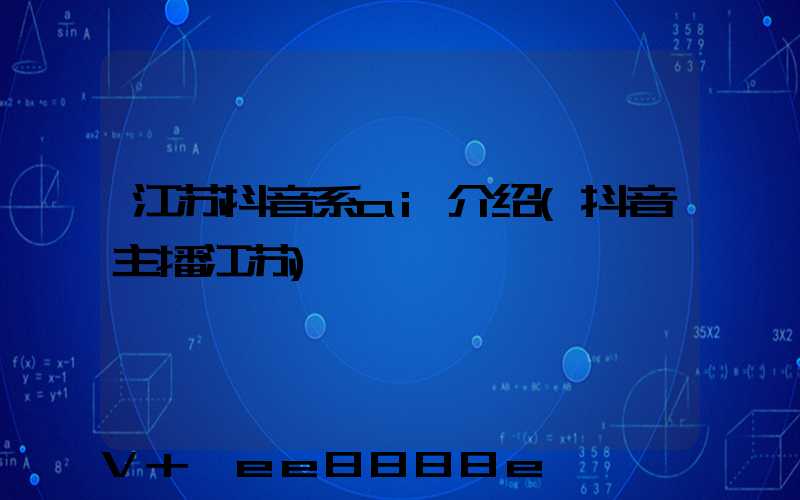江苏抖音系ai介绍(抖音主播江苏)