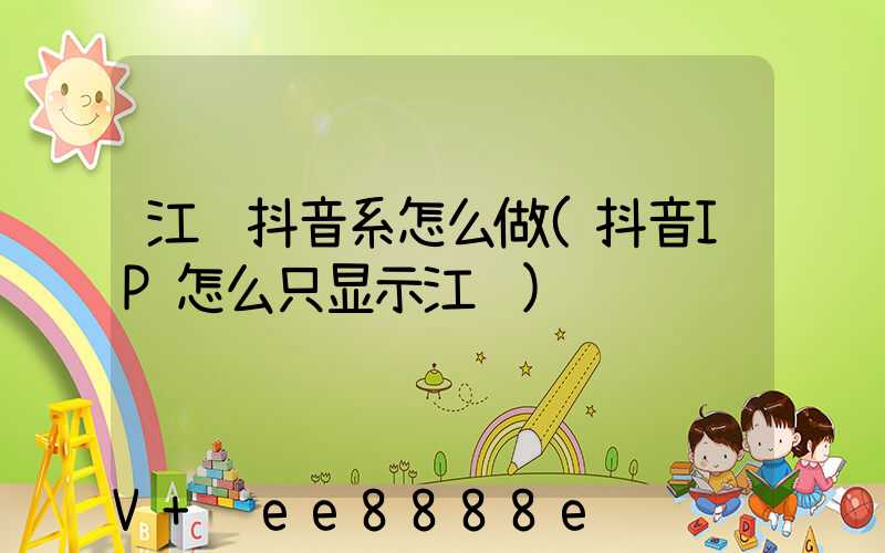 江苏抖音系怎么做(抖音IP怎么只显示江苏)