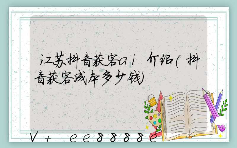 江苏抖音获客ai介绍(抖音获客成本多少钱)