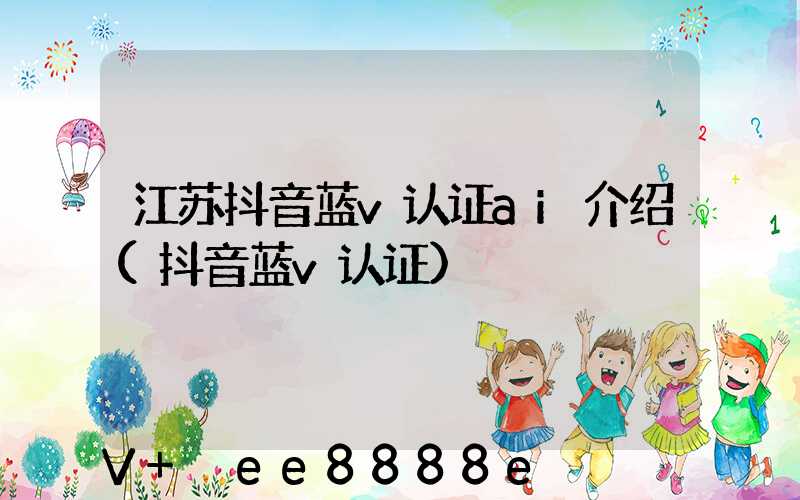 江苏抖音蓝v认证ai介绍(抖音蓝v认证)