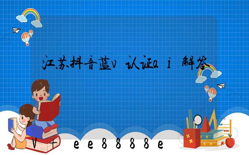 江苏抖音蓝v认证ai解答