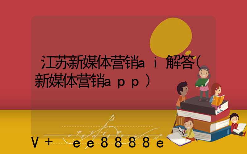 江苏新媒体营销ai解答(新媒体营销app)