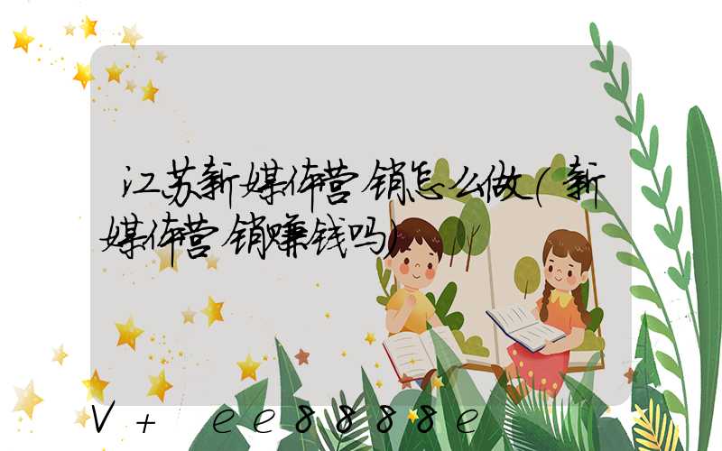 江苏新媒体营销怎么做(新媒体营销赚钱吗)