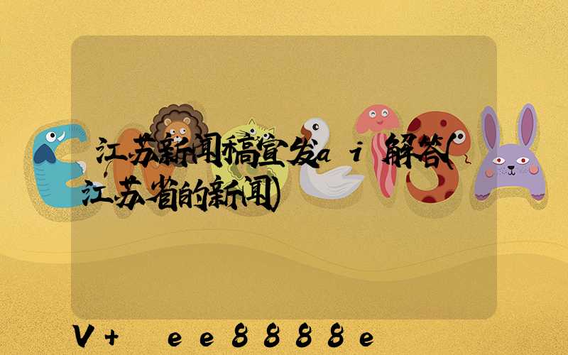 江苏新闻稿宣发ai解答(江苏省的新闻)